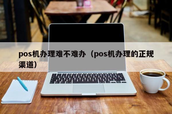 pos机办理难不难办（pos机办理的正规渠道）