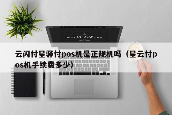 云闪付星驿付pos机是正规机吗（星云付pos机手续费多少）