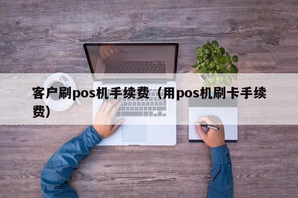 客户刷pos机手续费（用pos机刷卡手续费）