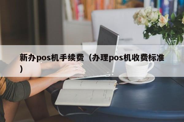 新办pos机手续费（办理pos机收费标准）