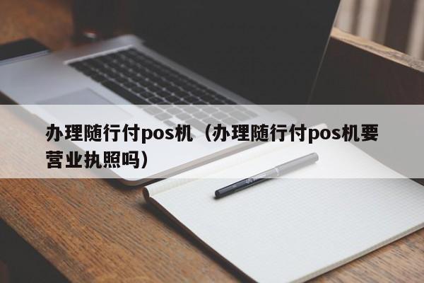 办理随行付pos机（办理随行付pos机要营业执照吗）