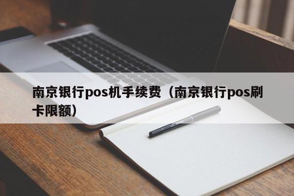 南京银行pos机手续费（南京银行pos刷卡限额）