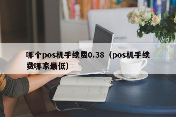 哪个pos机手续费0.38（pos机手续费哪家最低）