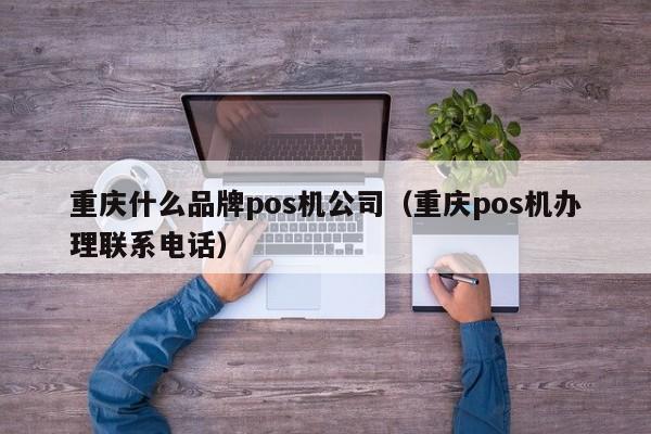 重庆什么品牌pos机公司（重庆pos机办理联系电话）