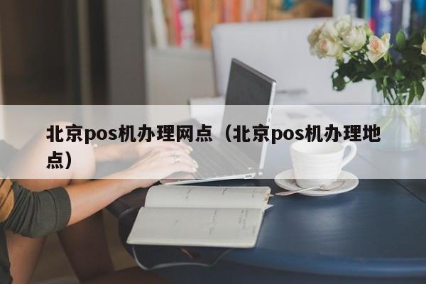 北京pos机办理网点（北京pos机办理地点）