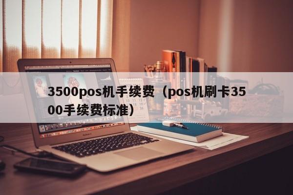 3500pos机手续费（pos机刷卡3500手续费标准）