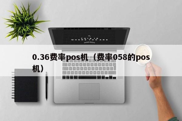 0.36费率pos机（费率058的pos机）