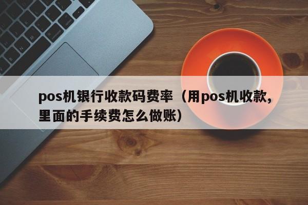 pos机银行收款码费率（用pos机收款,里面的手续费怎么做账）