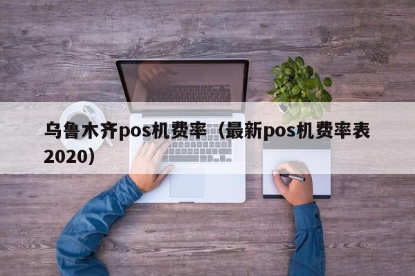 乌鲁木齐pos机费率（最新pos机费率表2020）