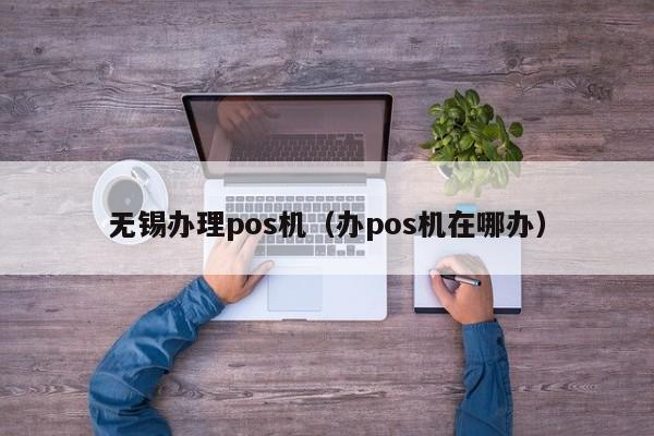 无锡办理pos机（办pos机在哪办）