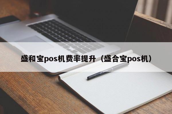 盛和宝pos机费率提升（盛合宝pos机）