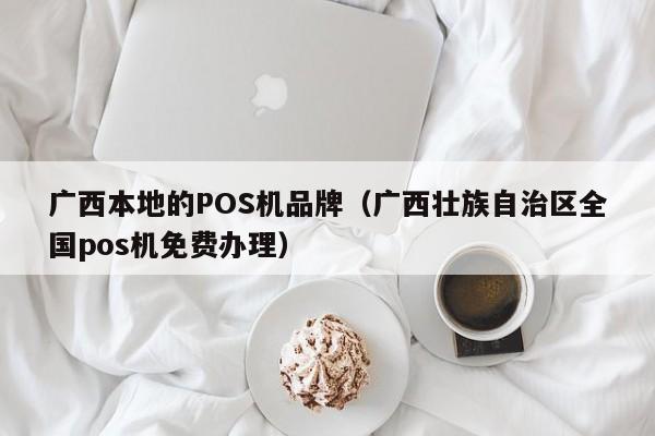 广西本地的POS机品牌（广西壮族自治区全国pos机免费办理）