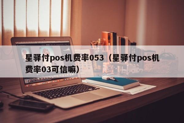 星驿付pos机费率053（星驿付pos机费率03可信嘛）