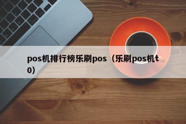 pos机排行榜乐刷pos（乐刷pos机t0）