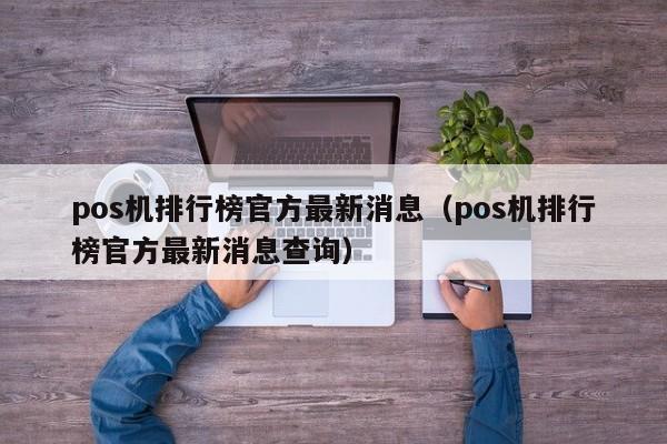 pos机排行榜官方最新消息（pos机排行榜官方最新消息查询）