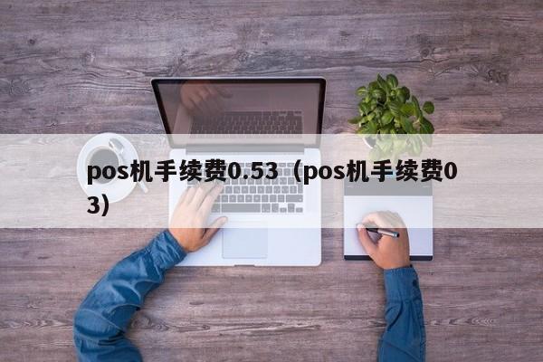 pos机手续费0.53（pos机手续费03）