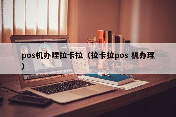 pos机办理拉卡拉（拉卡拉pos 机办理）