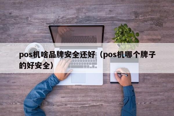 pos机啥品牌安全还好（pos机哪个牌子的好安全）