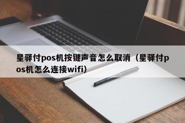 星驿付pos机按键声音怎么取消（星驿付pos机怎么连接wifi）