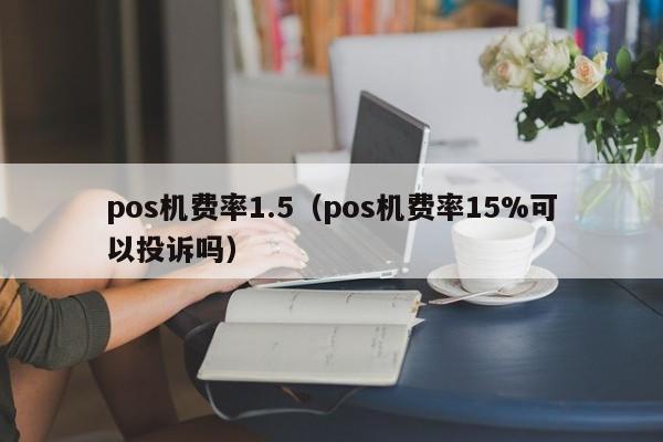 pos机费率1.5（pos机费率15%可以投诉吗）