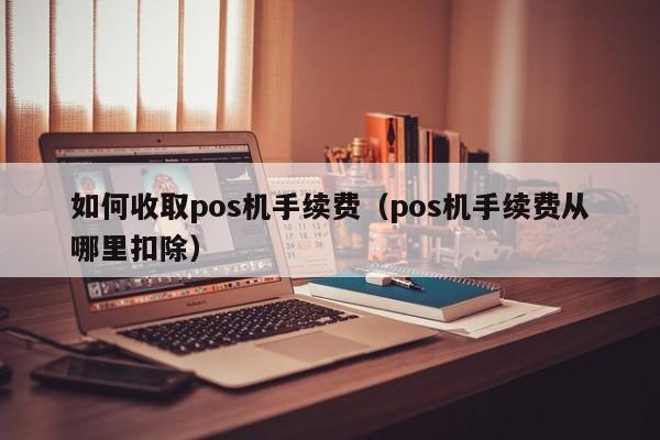 如何收取pos机手续费（pos机手续费从哪里扣除）