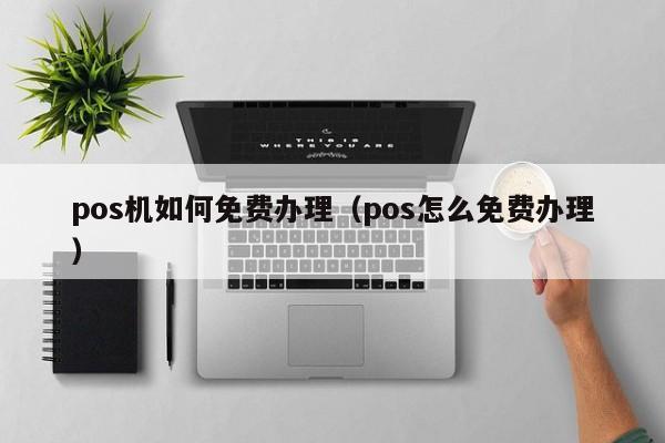 pos机如何免费办理（pos怎么免费办理）