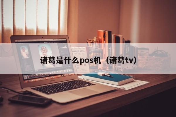 诸葛是什么pos机（诸葛tv）