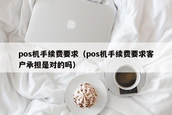 pos机手续费要求（pos机手续费要求客户承担是对的吗）