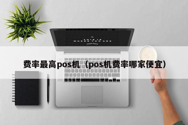 费率最高pos机（pos机费率哪家便宜）