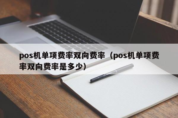 pos机单项费率双向费率（pos机单项费率双向费率是多少）