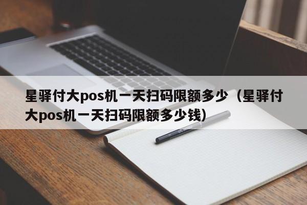 星驿付大pos机一天扫码限额多少（星驿付大pos机一天扫码限额多少钱）