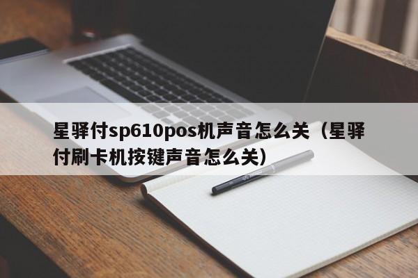 星驿付sp610pos机声音怎么关（星驿付刷卡机按键声音怎么关）