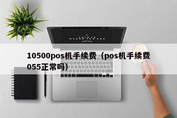 10500pos机手续费（pos机手续费055正常吗）