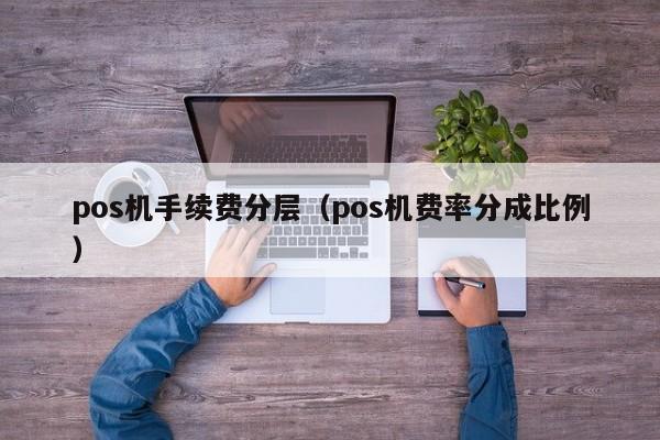 pos机手续费分层（pos机费率分成比例）