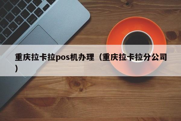 重庆拉卡拉pos机办理（重庆拉卡拉分公司）