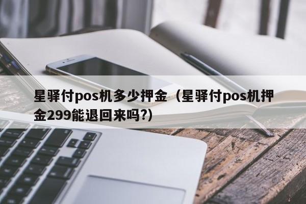 星驿付pos机多少押金（星驿付pos机押金299能退回来吗?）