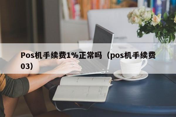 Pos机手续费1%正常吗（pos机手续费03）