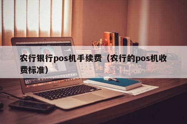 农行银行pos机手续费（农行的pos机收费标准）