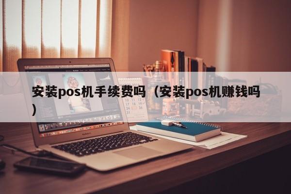 安装pos机手续费吗（安装pos机赚钱吗）