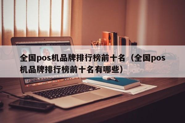 全国pos机品牌排行榜前十名（全国pos机品牌排行榜前十名有哪些）