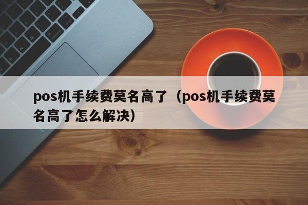 pos机手续费莫名高了（pos机手续费莫名高了怎么解决）