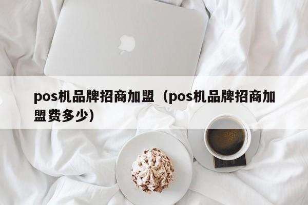 pos机品牌招商加盟（pos机品牌招商加盟费多少）