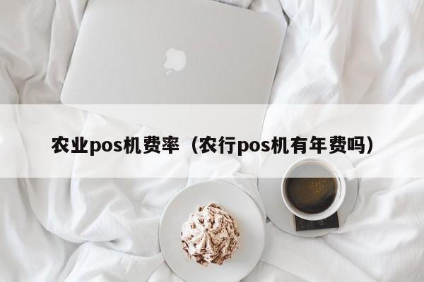 农业pos机费率（农行pos机有年费吗）