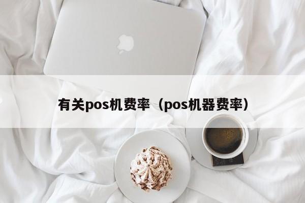 有关pos机费率（pos机器费率）