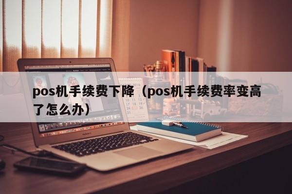 pos机手续费下降（pos机手续费率变高了怎么办）