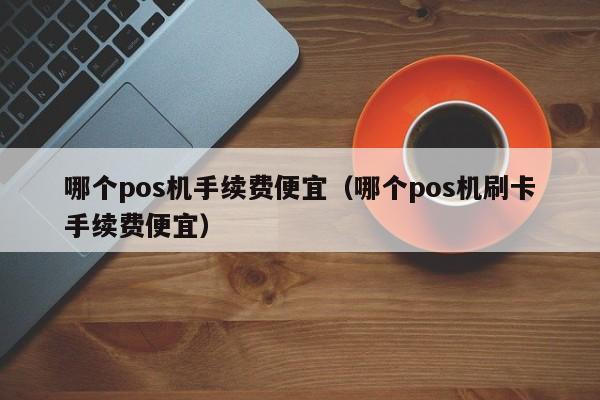 哪个pos机手续费便宜（哪个pos机刷卡手续费便宜）