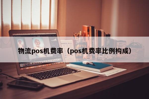 物流pos机费率（pos机费率比例构成）