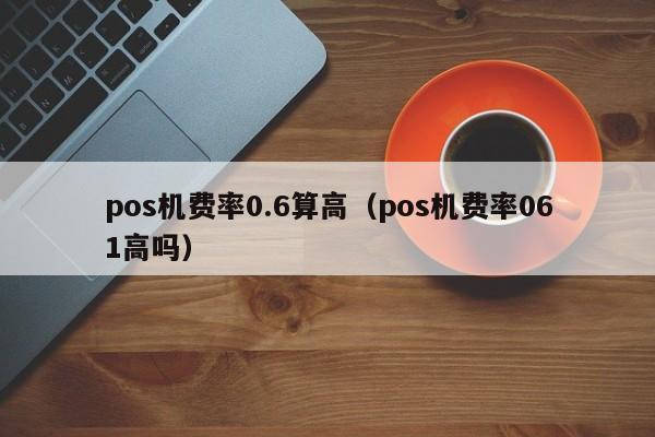 pos机费率0.6算高（pos机费率061高吗）