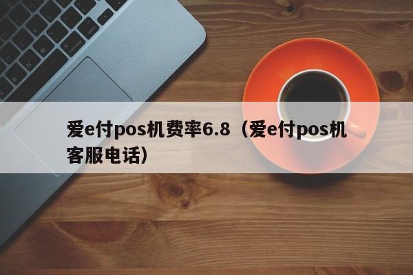 爱e付pos机费率6.8（爱e付pos机客服电话）