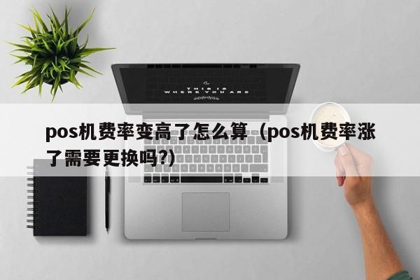 pos机费率变高了怎么算（pos机费率涨了需要更换吗?）